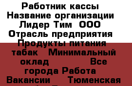 Работник кассы › Название организации ­ Лидер Тим, ООО › Отрасль предприятия ­ Продукты питания, табак › Минимальный оклад ­ 18 000 - Все города Работа » Вакансии   . Тюменская обл.,Тюмень г.